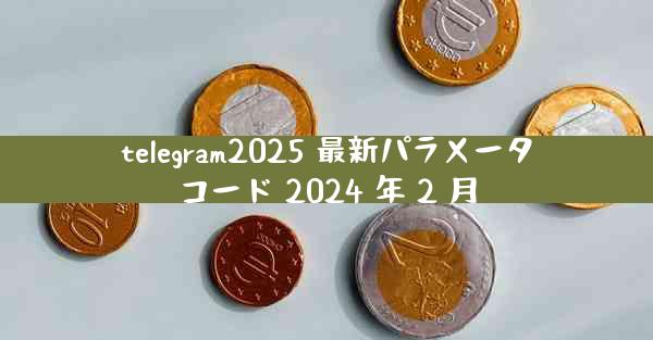 telegram2025 最新パラメータコード 2024 年 2 月
