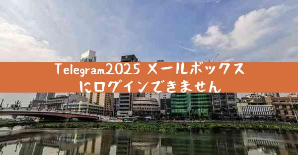 Telegram2025 メールボックスにログインできません