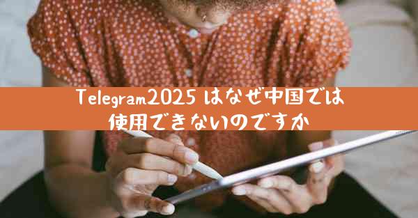 Telegram2025 はなぜ中国では使用できないのですか