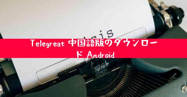 Telegreat 中国語版のダウンロード Android