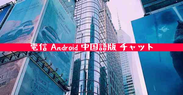 電信 Android 中国語版 チャット