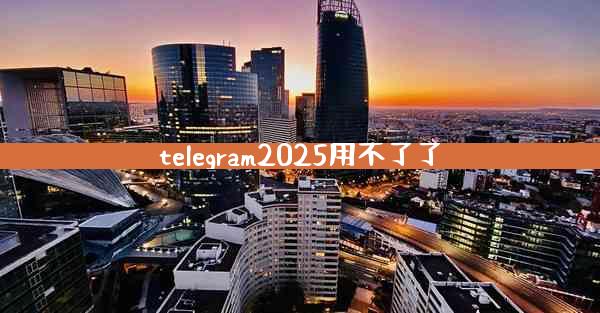 telegram2025用不了了
