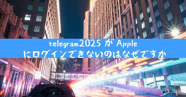 telegram2025 が Apple にログインできないのはなぜですか