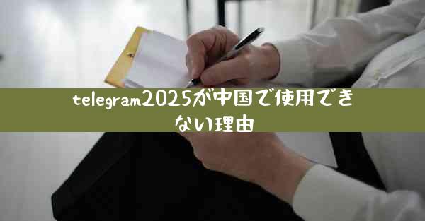 telegram2025が中国で使用できない理由