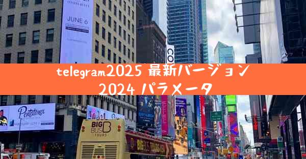 telegram2025 最新バージョン 2024 パラメータ