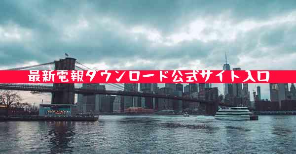 最新電報ダウンロード公式サイト入口