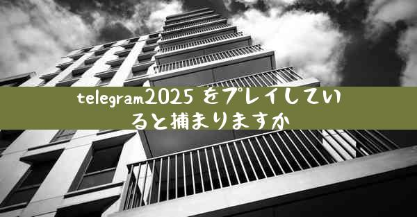 telegram2025 をプレイしていると捕まりますか