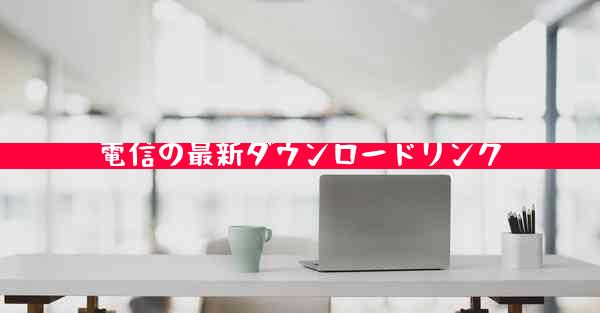 電信の最新ダウンロードリンク