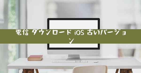 電信 ダウンロード iOS 古いバージョン