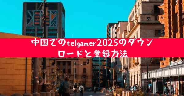 中国でのtelgamer2025のダウンロードと登録方法