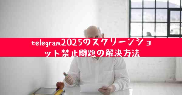 telegram2025のスクリーンショット禁止問題の解決方法