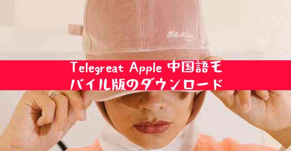 Telegreat Apple 中国語モバイル版のダウンロード