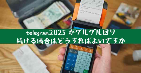 telegram2025 がグルグル回り続ける場合はどうすればよいですか