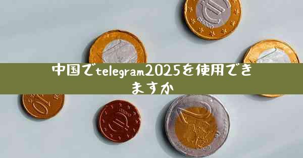 中国でtelegram2025を使用できますか