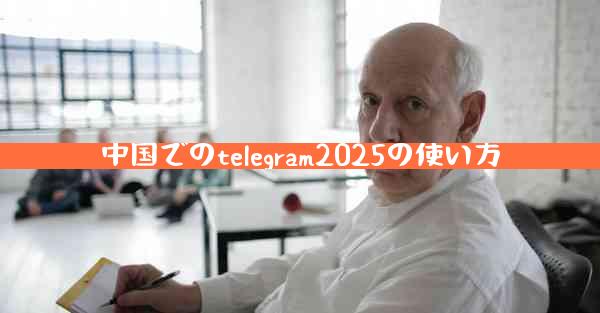 中国でのtelegram2025の使い方