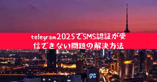 telegram2025でSMS認証が受信できない問題の解決方法