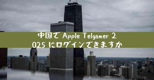 中国で Apple Telgamer 2025 にログインできますか