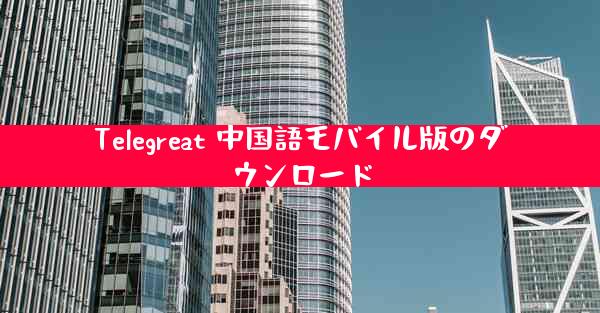 Telegreat 中国語モバイル版のダウンロード