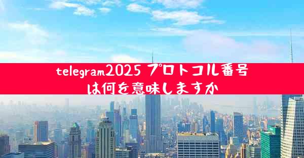telegram2025 プロトコル番号は何を意味しますか
