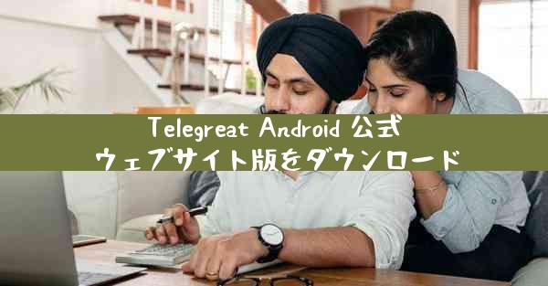 Telegreat Android 公式ウェブサイト版をダウンロード