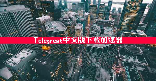 Telegreat中文版下载加速器