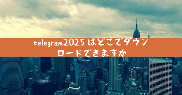 telegram2025 はどこでダウンロードできますか