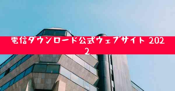 電信ダウンロード公式ウェブサイト 2022