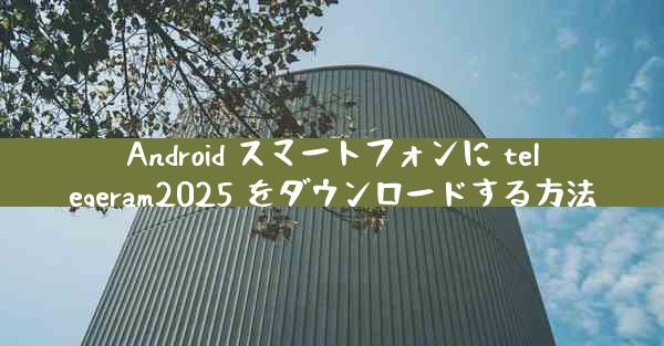 Android スマートフォンに telegeram2025 をダウンロードする方法