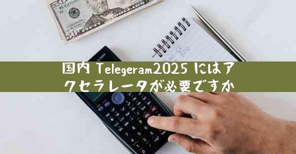 国内 Telegeram2025 にはアクセラレータが必要ですか