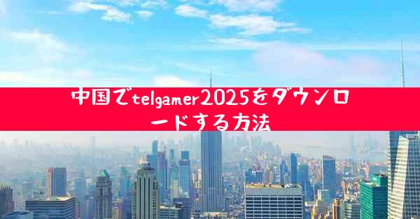 中国でtelgamer2025をダウンロードする方法