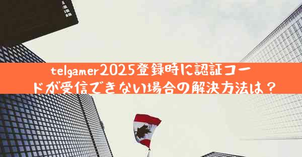 telgamer2025登録時に認証コードが受信できない場合の解決方法は？