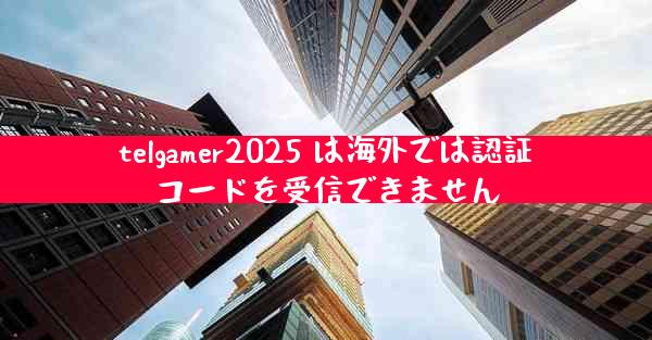 telgamer2025 は海外では認証コードを受信できません