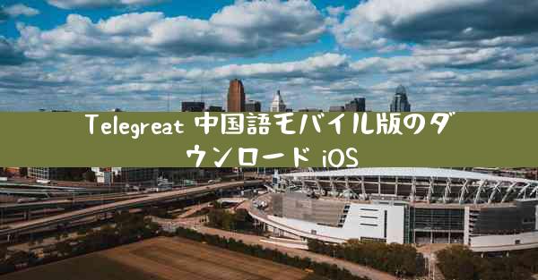 Telegreat 中国語モバイル版のダウンロード iOS