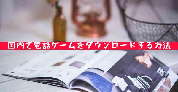 国内で電話ゲームをダウンロードする方法
