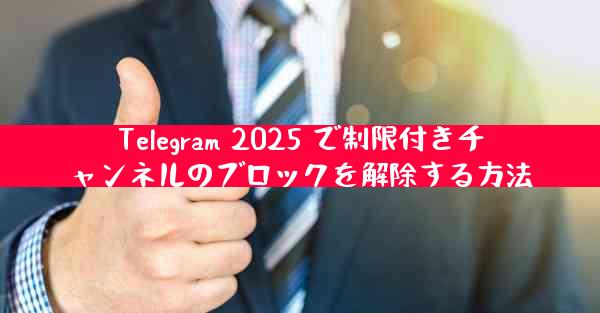 Telegram 2025 で制限付きチャンネルのブロックを解除する方法