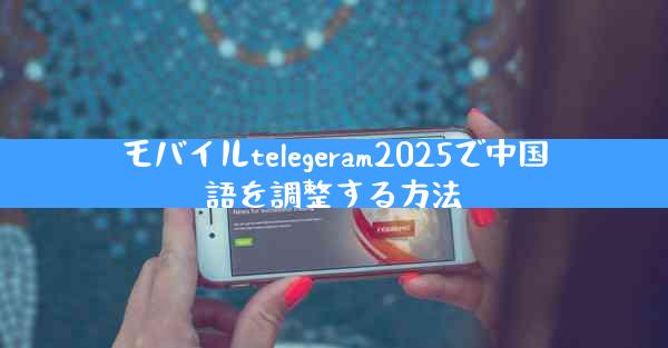 モバイルtelegeram2025で中国語を調整する方法