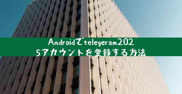 Androidでtelegeram2025アカウントを登録する方法