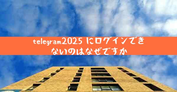 telegram2025 にログインできないのはなぜですか