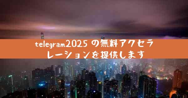 telegram2025 の無料アクセラレーションを提供します