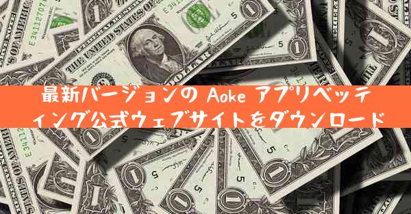 最新バージョンの Aoke アプリベッティング公式ウェブサイトをダウンロード