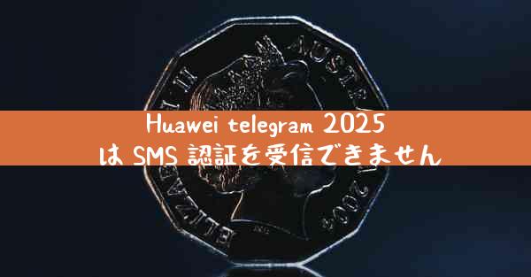 Huawei telegram 2025 は SMS 認証を受信できません