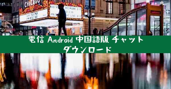 電信 Android 中国語版 チャット ダウンロード