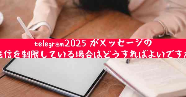telegram2025 がメッセージの送信を制限している場合はどうすればよいですか