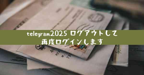 telegram2025 ログアウトして再度ログインします