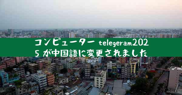 コンピューター telegeram2025 が中国語に変更されました