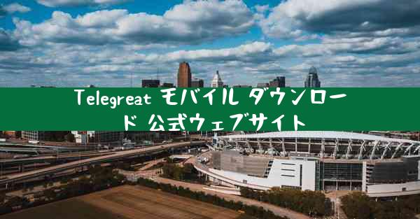 Telegreat モバイル ダウンロード 公式ウェブサイト