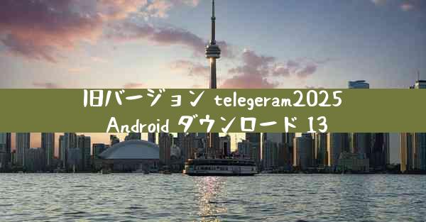 旧バージョン telegeram2025 Android ダウンロード 13