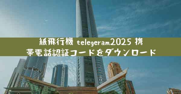 紙飛行機 telegeram2025 携帯電話認証コードをダウンロード