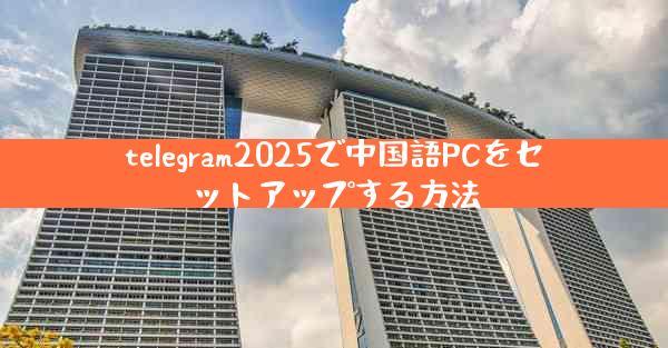 telegram2025で中国語PCをセットアップする方法