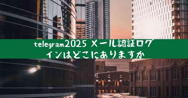 telegram2025 メール認証ログインはどこにありますか